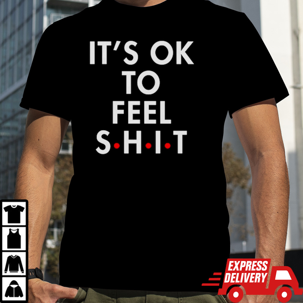 It’s ok to feel shit shirt