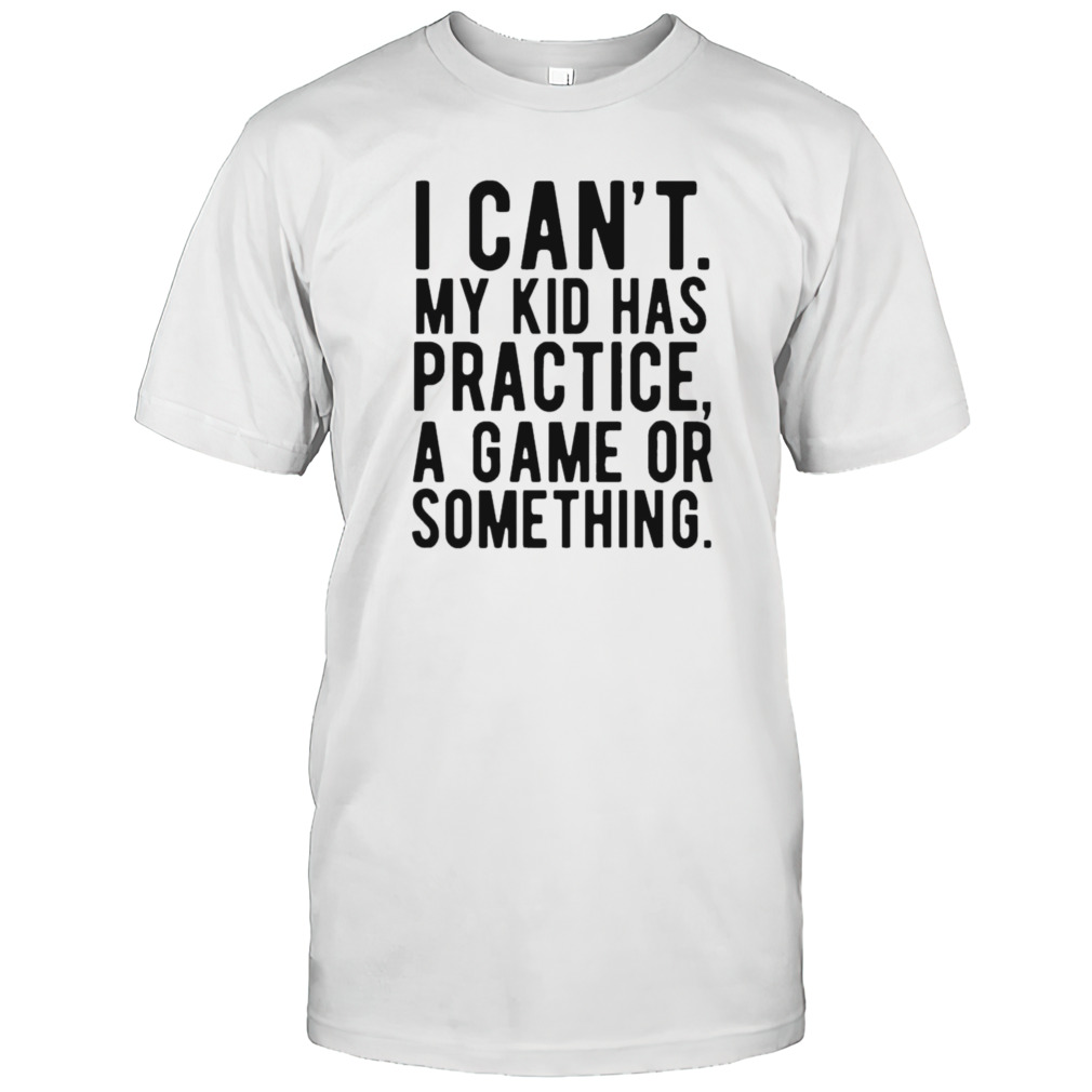 I Cant My Kid Has Practice A Game Or Something Mothers Day Shirt