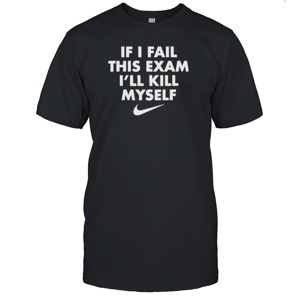 Nike If I Fail This Exam I’ll Kill Myself Shirt