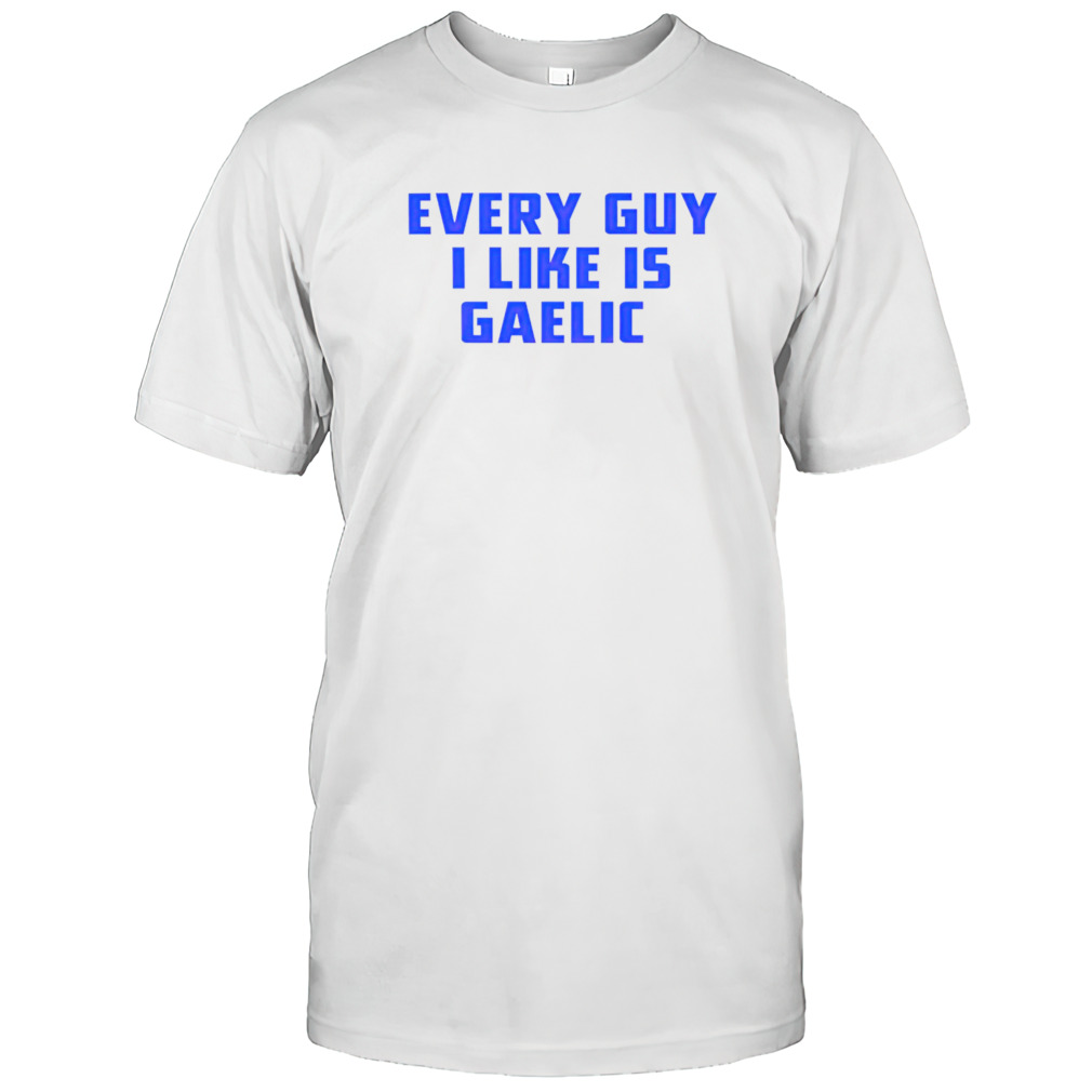 Every guy i like is gaelic shirt