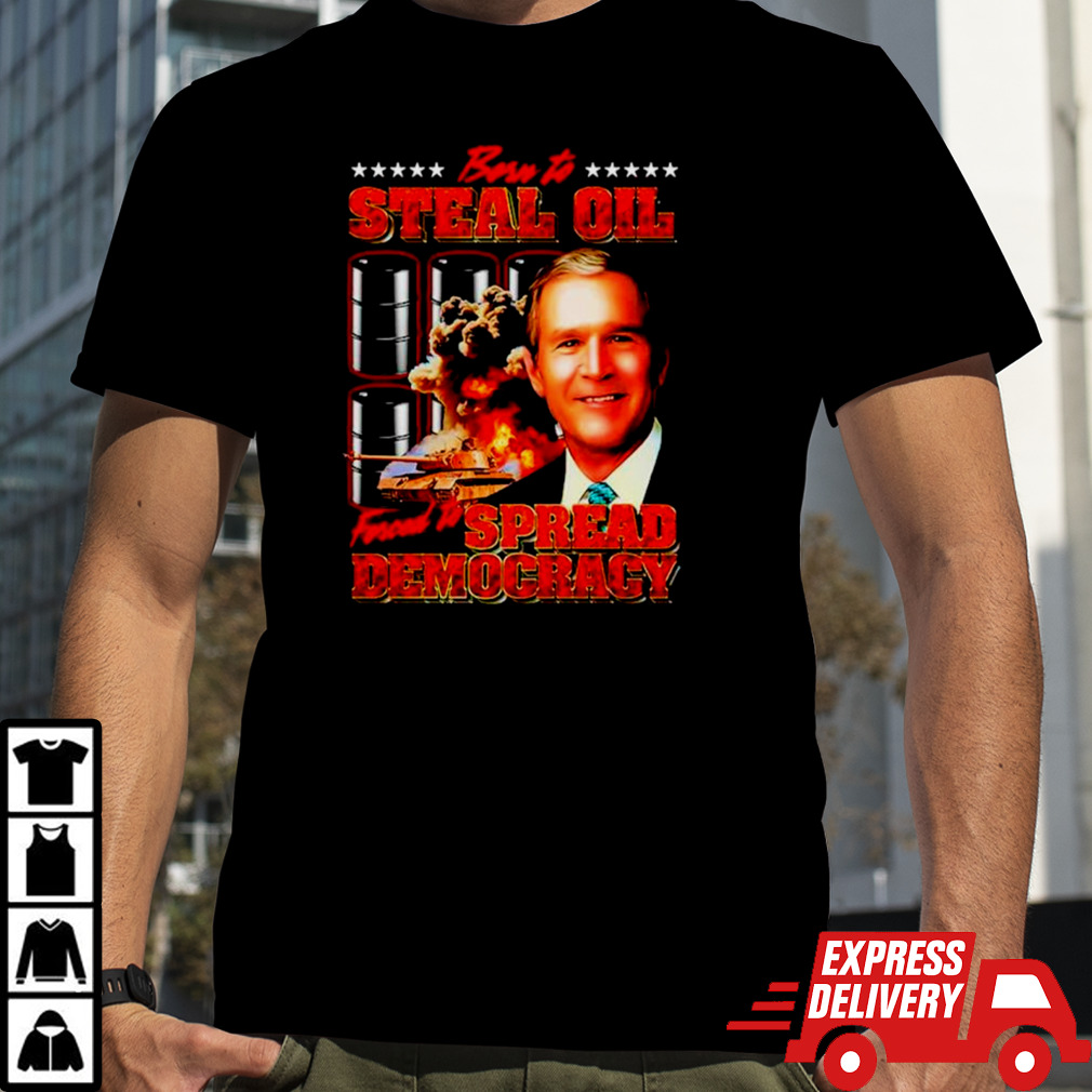 George W. Bush born to steal oil forced to spread democracy shirt