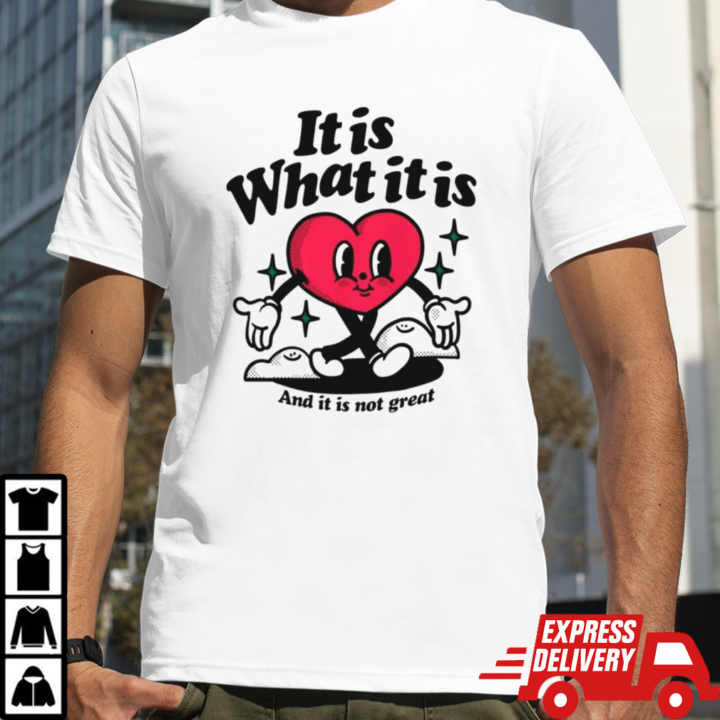 Heart it is what it is and it is not great shirt