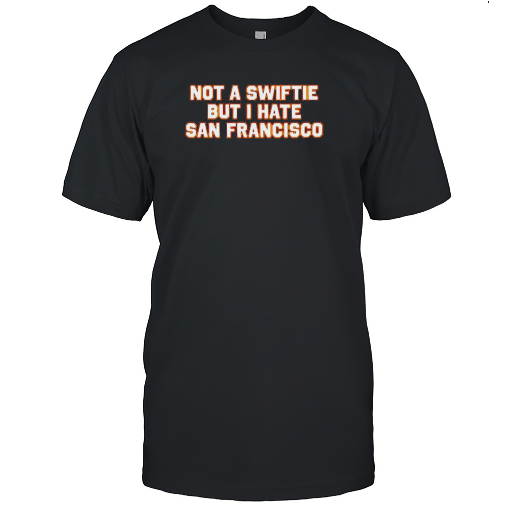 Not Swiftie but I hate San Francisco shirt