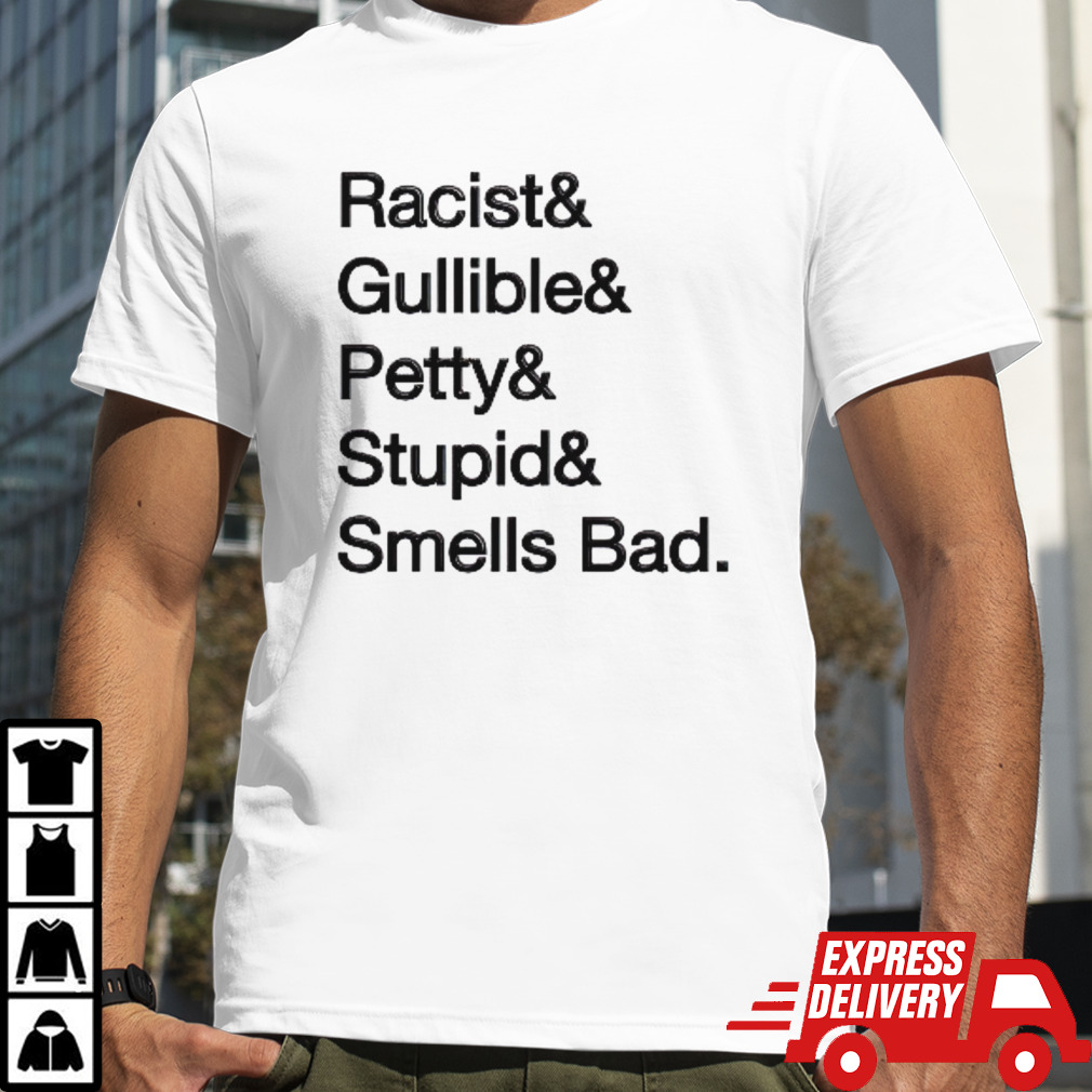 Racist & gullible & petty & stupid & smells bad shirt