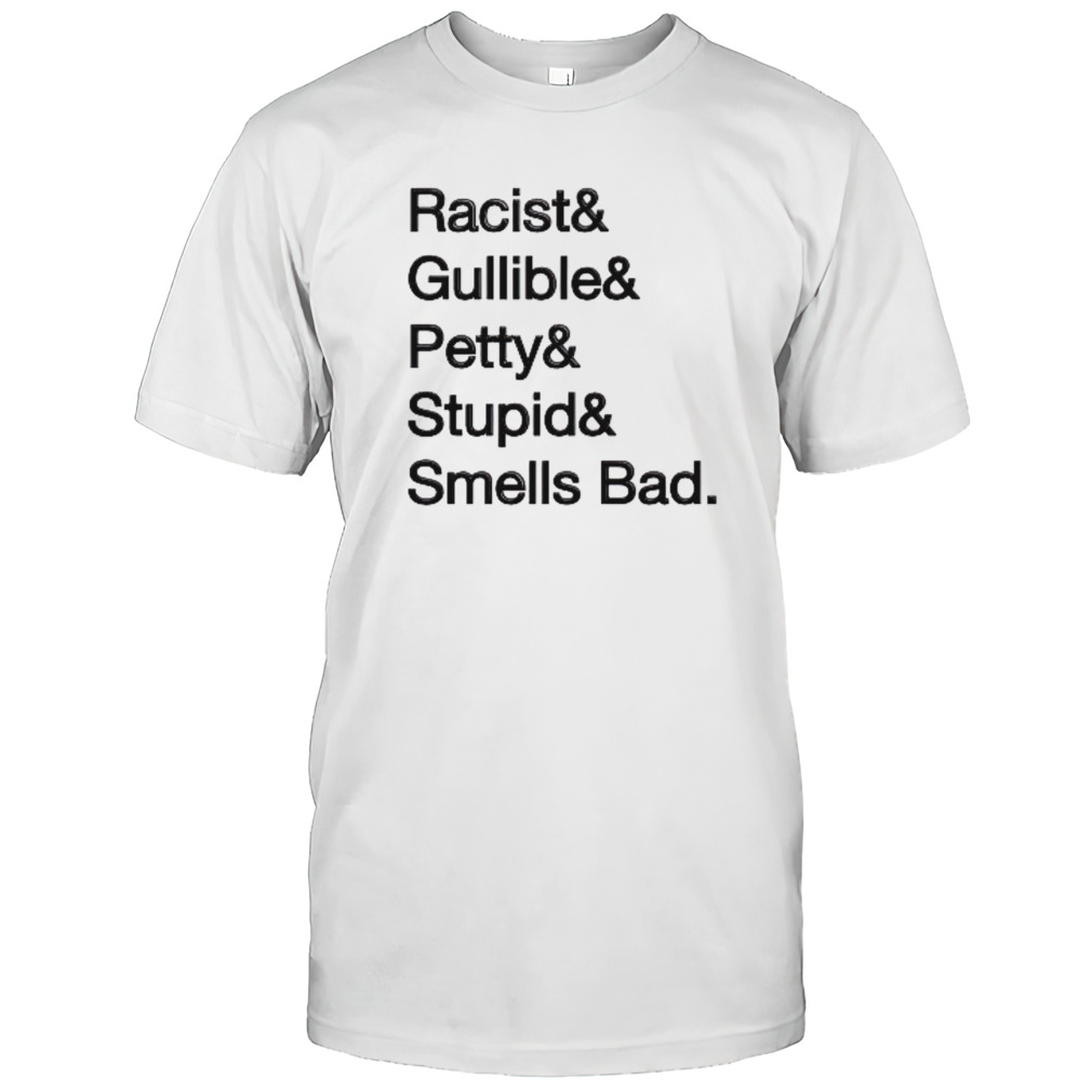 Racist & gullible & petty & stupid & smells bad shirt
