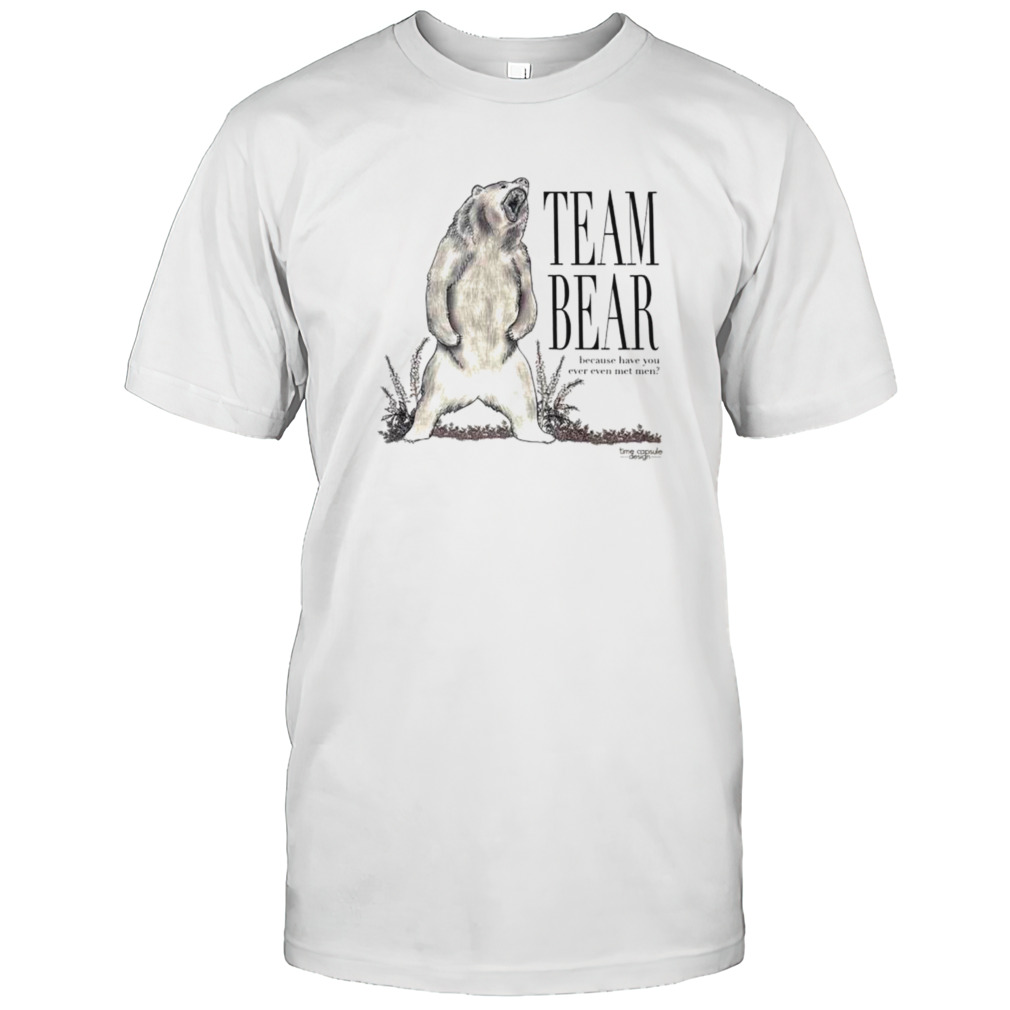 Team bear because have you ever even met hem shirt