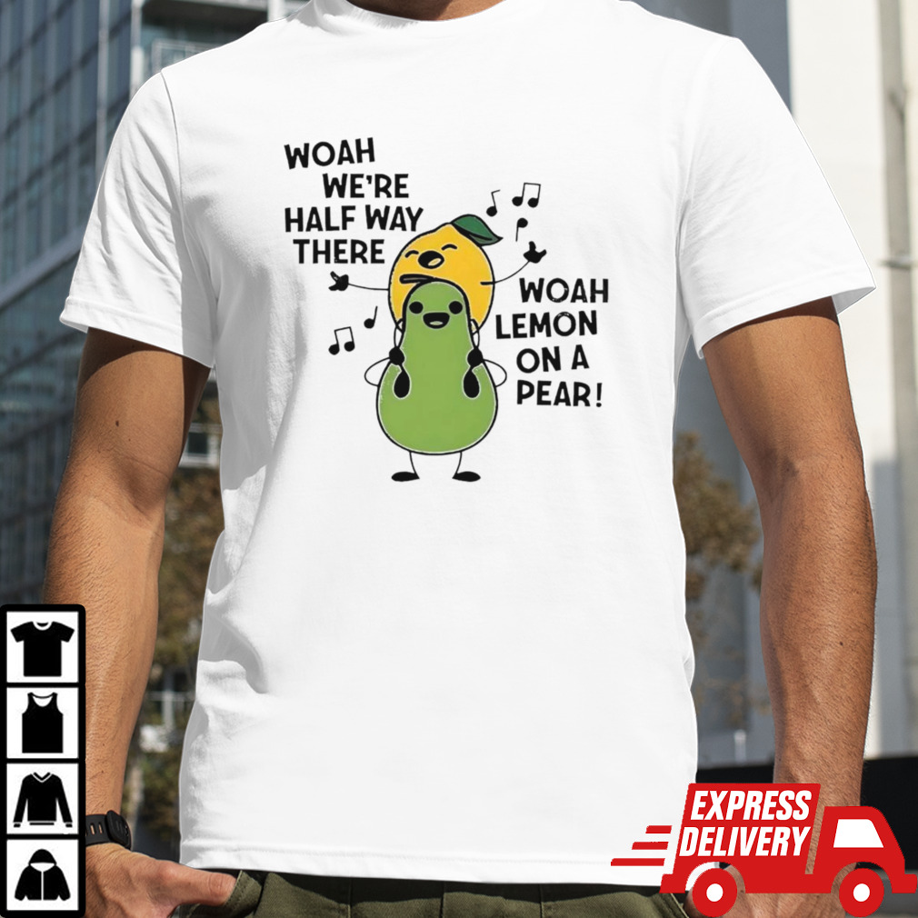 Woah we’re half way there woah lemon on a pear shirt