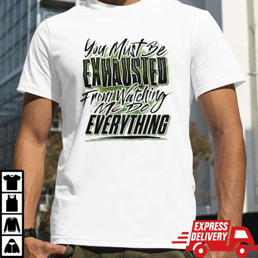 You must be exhausted from watching me do everything shirt