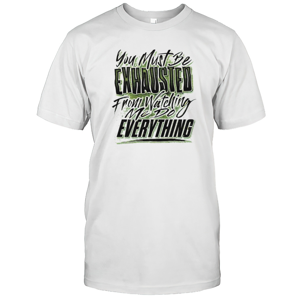 You must be exhausted from watching me do everything shirt