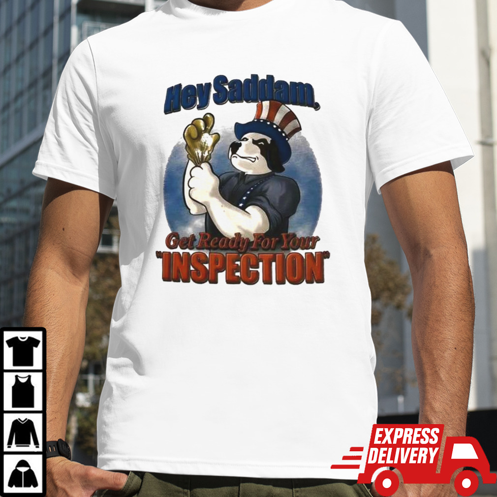 Hey Saddam Get Ready For Your Inspection Shirt