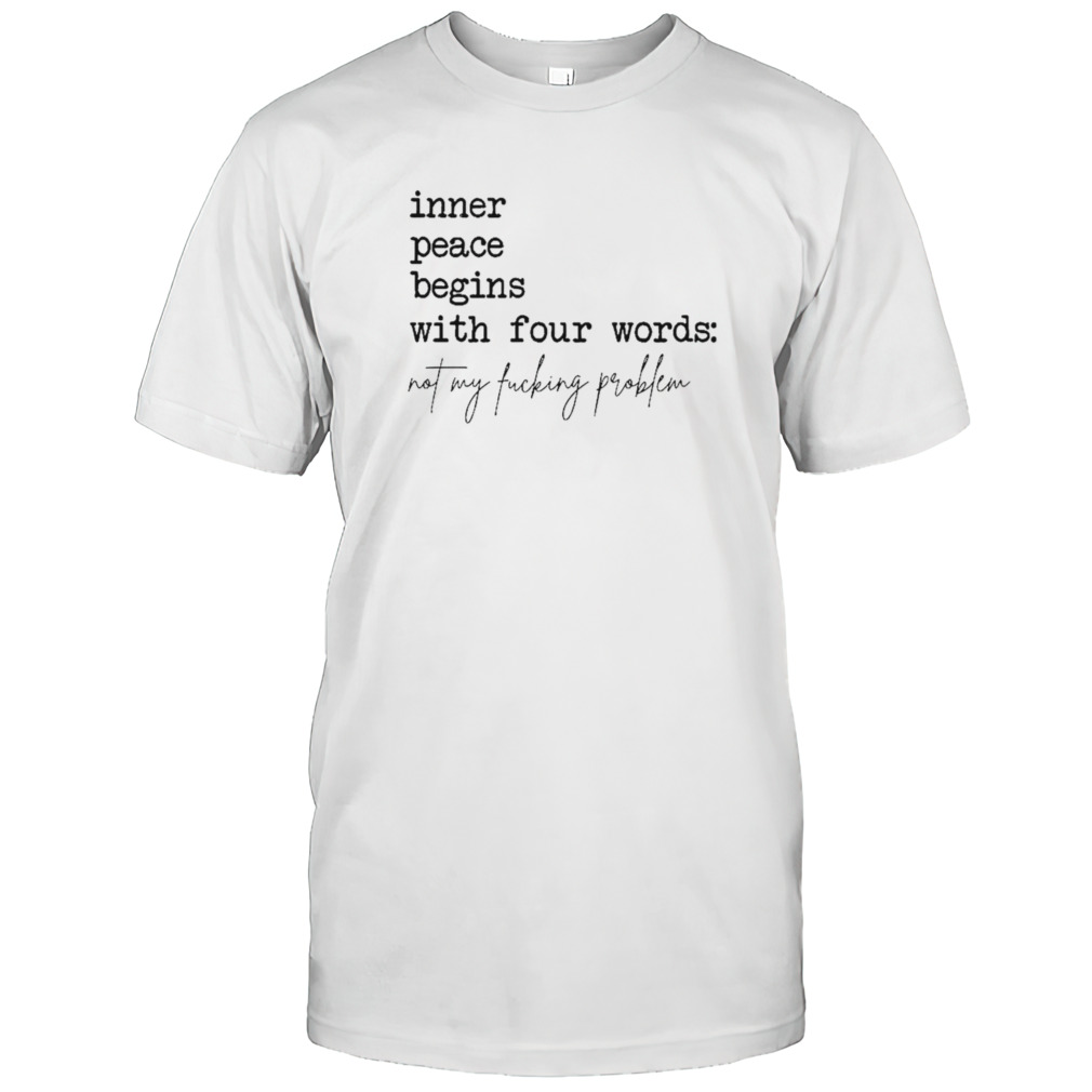 Inner peace begins with four words not my fucking problem shirt