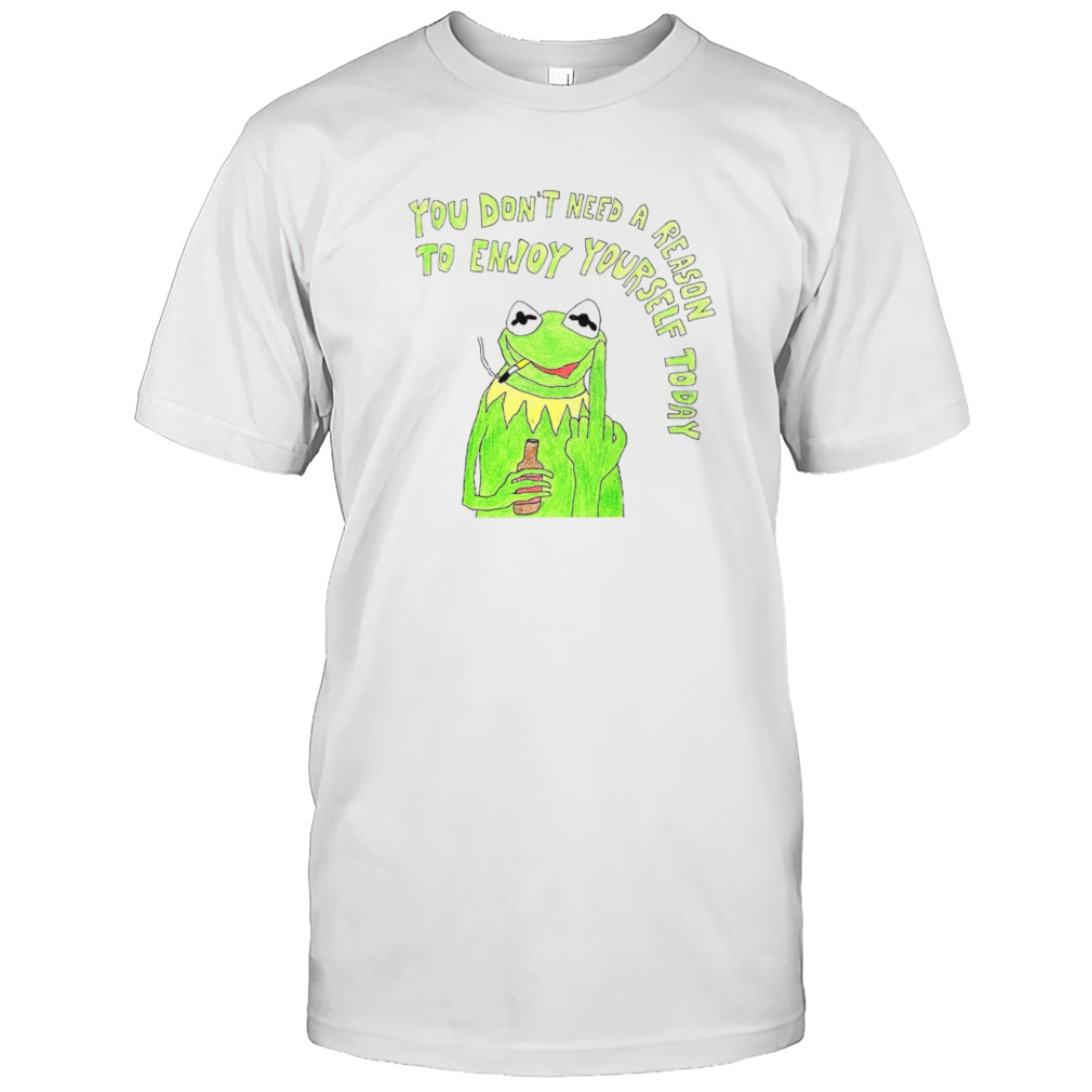 Kermit you dons’t need a reason to enjoy yourself today shirts