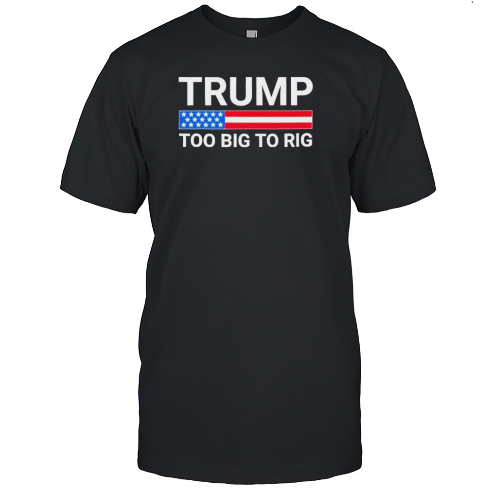 Original Trump Too Big To Rig T shirt