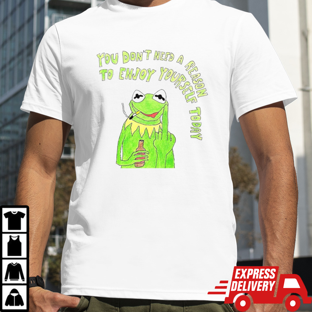 Kermit you don’t need a reason to enjoy yourself today shirt