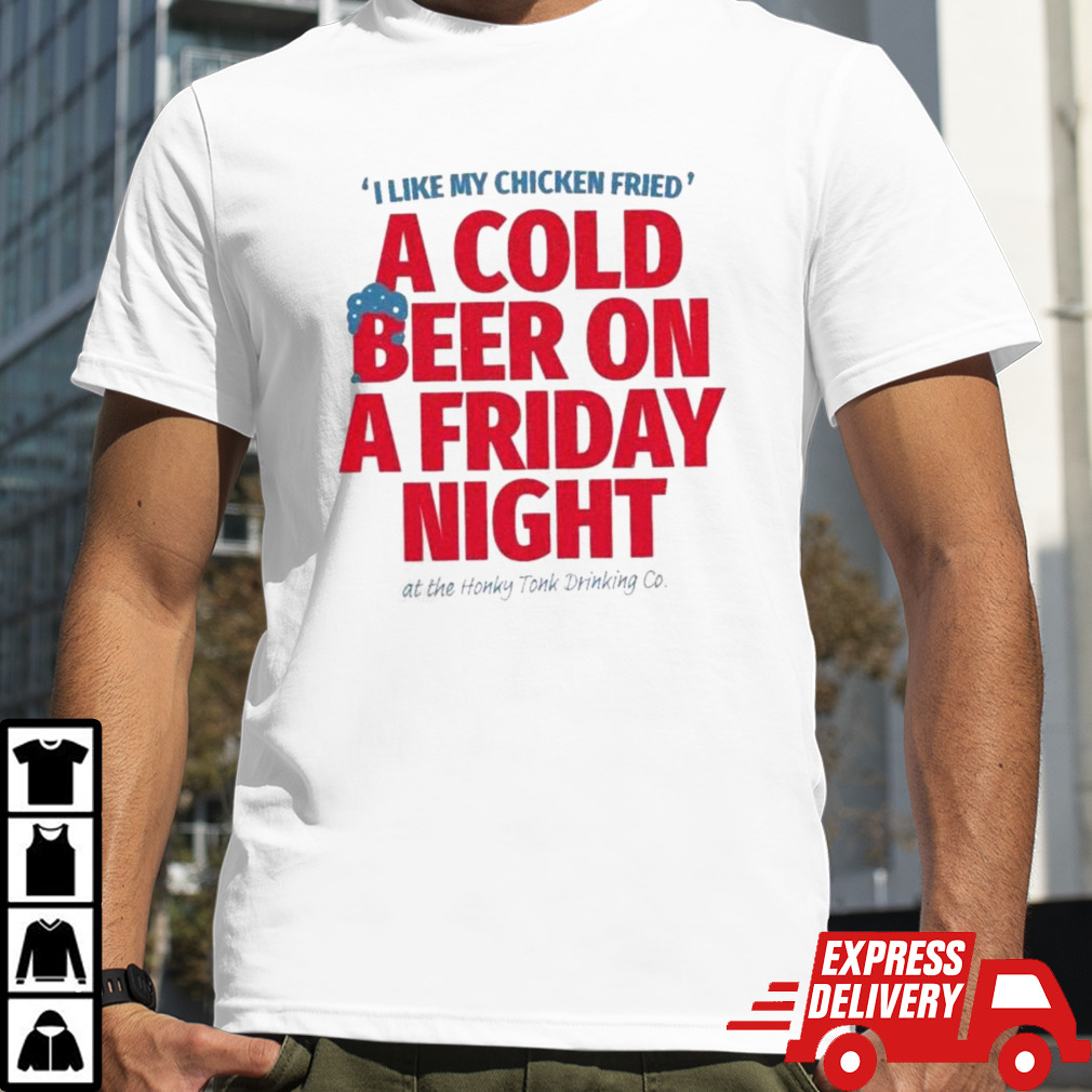 I Like My Chicken Fried A Cold Beer On Friday Night Shirt