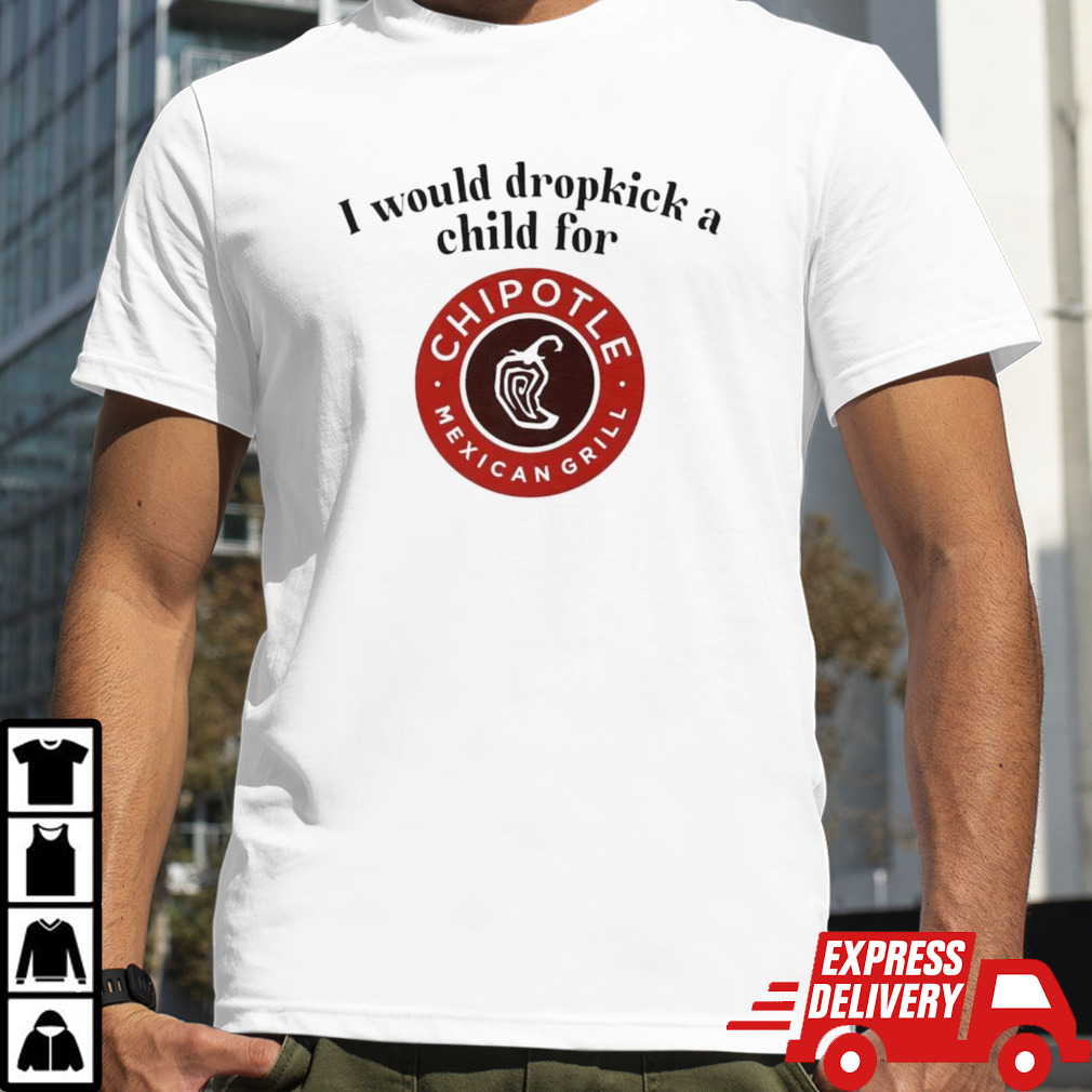 I would dropkick a child for Chipotle Mexican grill shirt