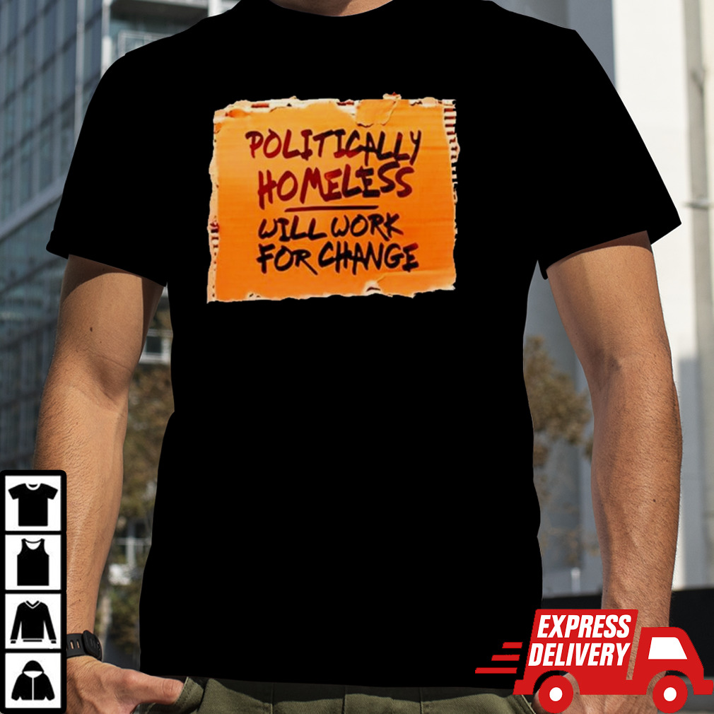 Politically homeless will work for change shirt