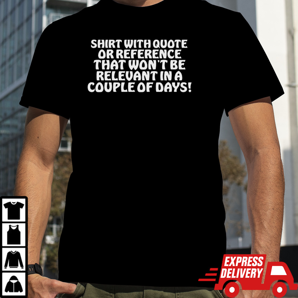 Shirt With Quote Or Reference That Won’t Be Relevant In A Couple Of Days Shirt