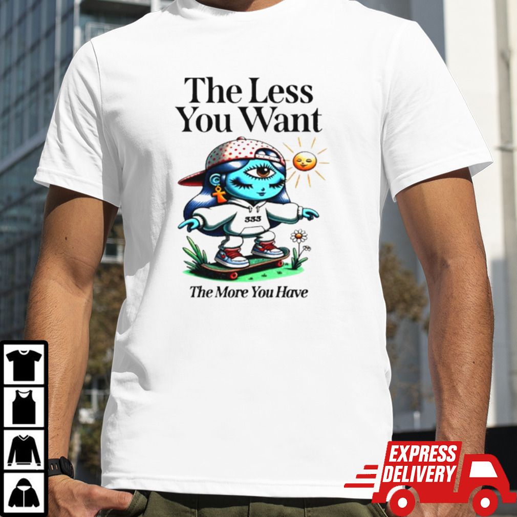 The less you want the more you have shirt