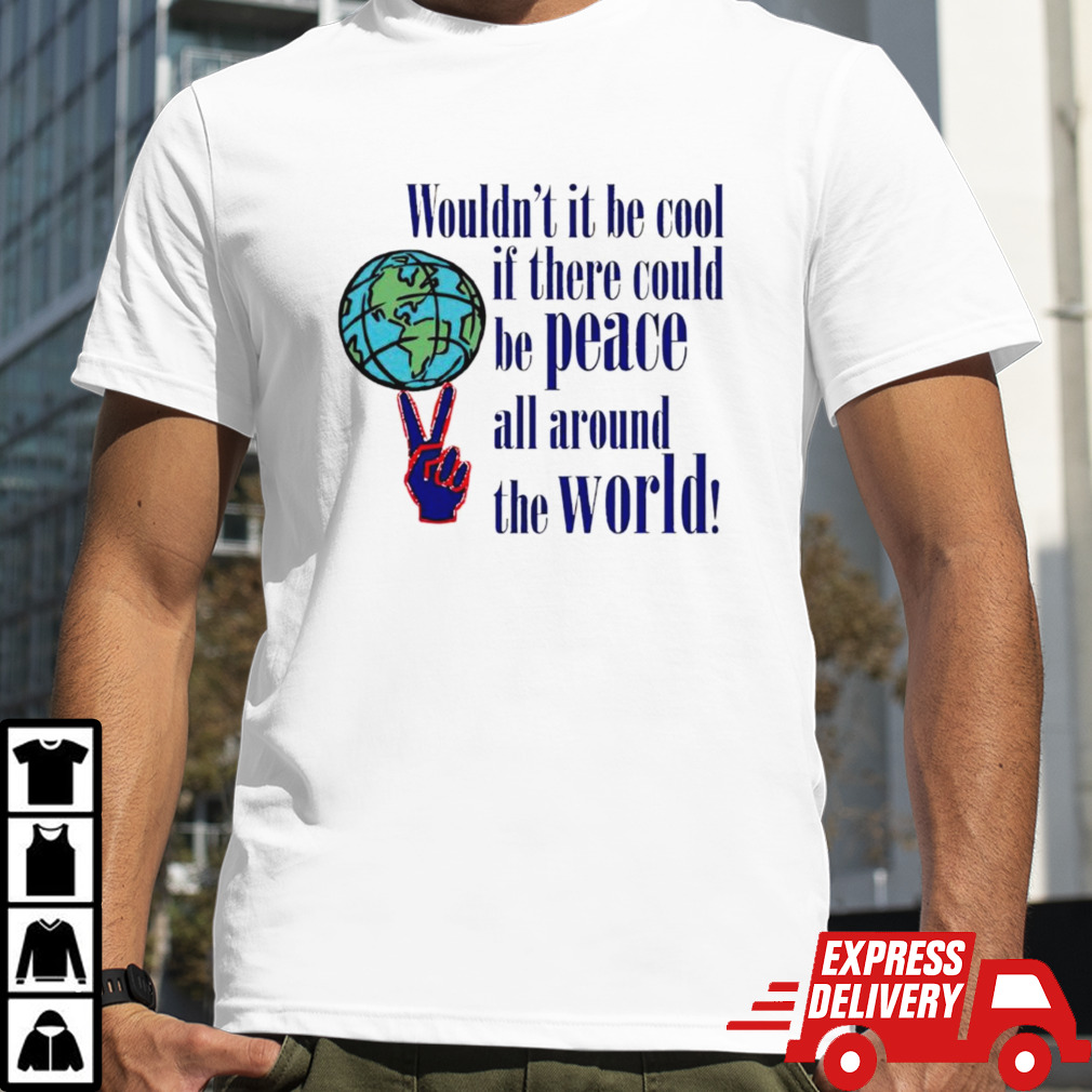 Wouldn’t it be cool if there could be peace all around the world shirt