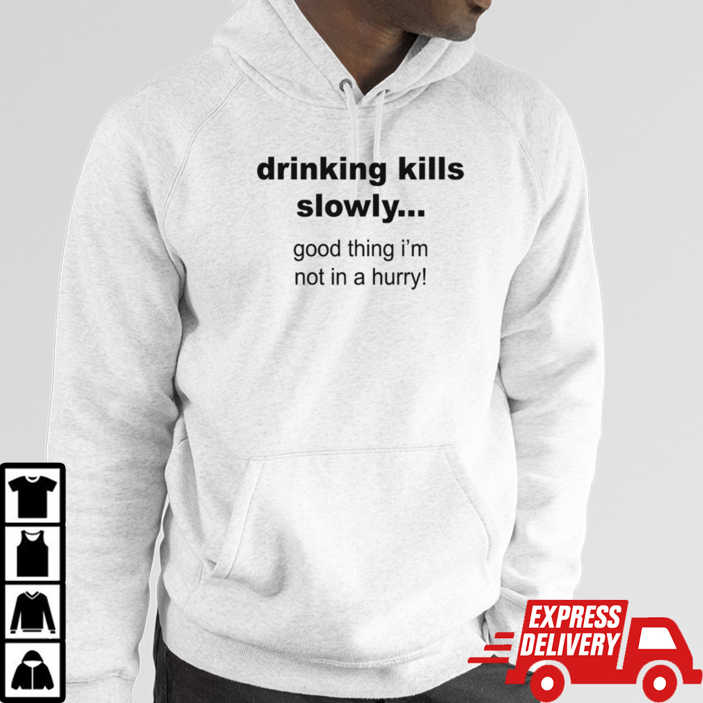 Drinking kills slowly good thing im not in a hurry shirt