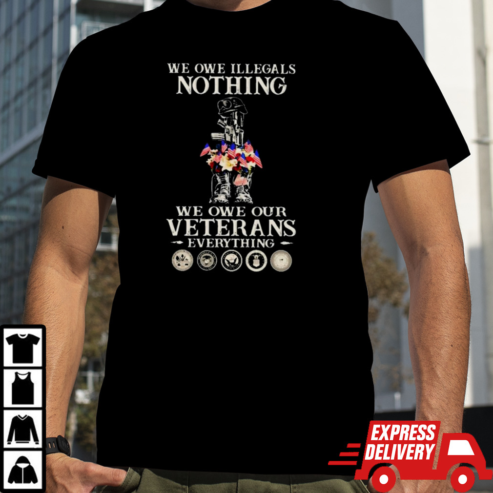 We Owe Illegals Nothing We Owe Our Veterans Everything Perfect gift for U.S Veteran Shirt