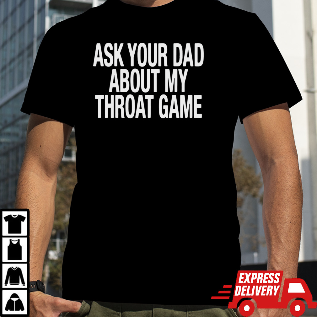 Ask your dad about my throat game shirt