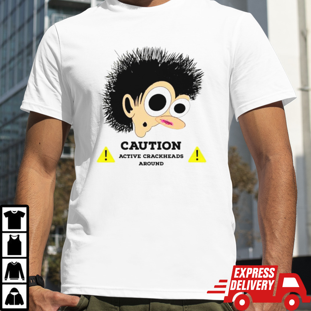 Caution active crackheads around shirt