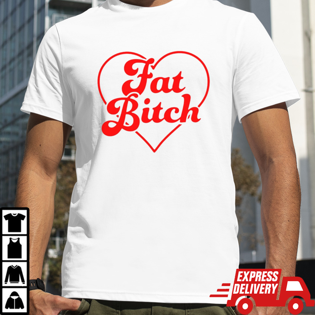 Fat bitch shirt