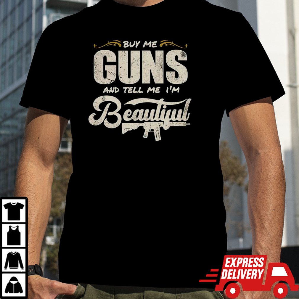 Buy me guns and tell me I’m beautiful shirt