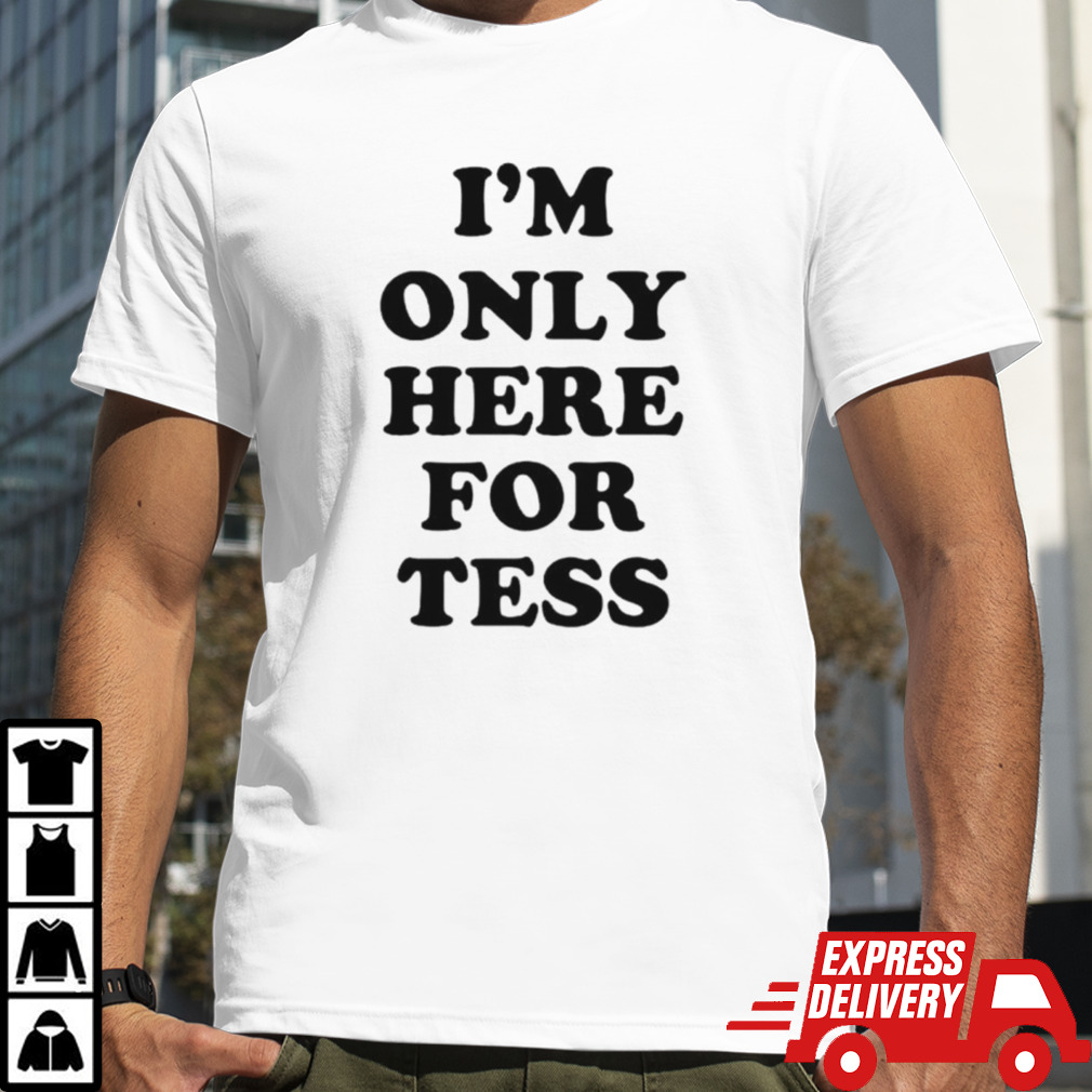 I’m only here for tess shirt