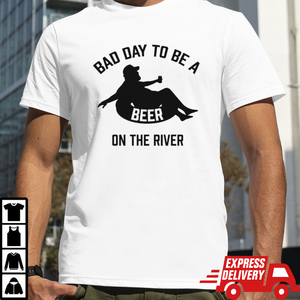 Bad day to be a beer on the river shirt