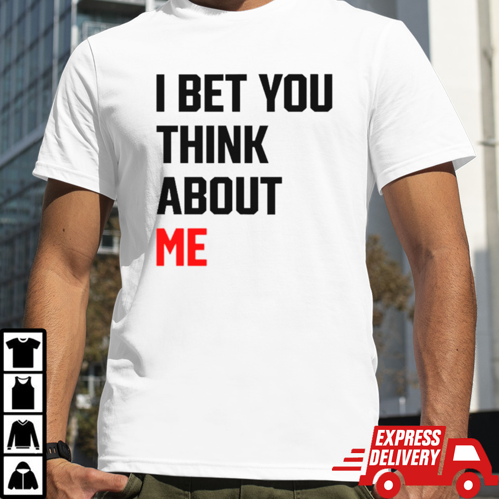 I bet you think about me shirt