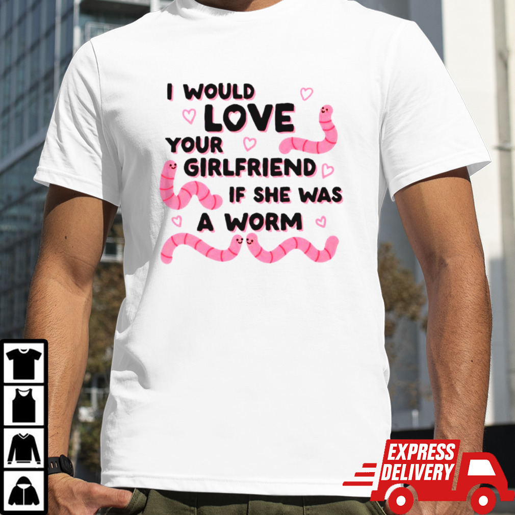 I would love your girlfriend if she was a worm shirt