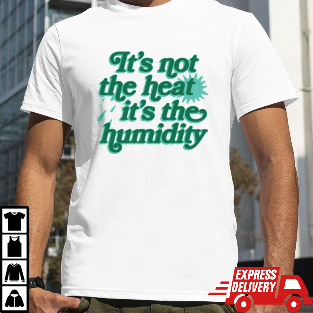 It’s Not The Heat It’s The Humidity T-shirt