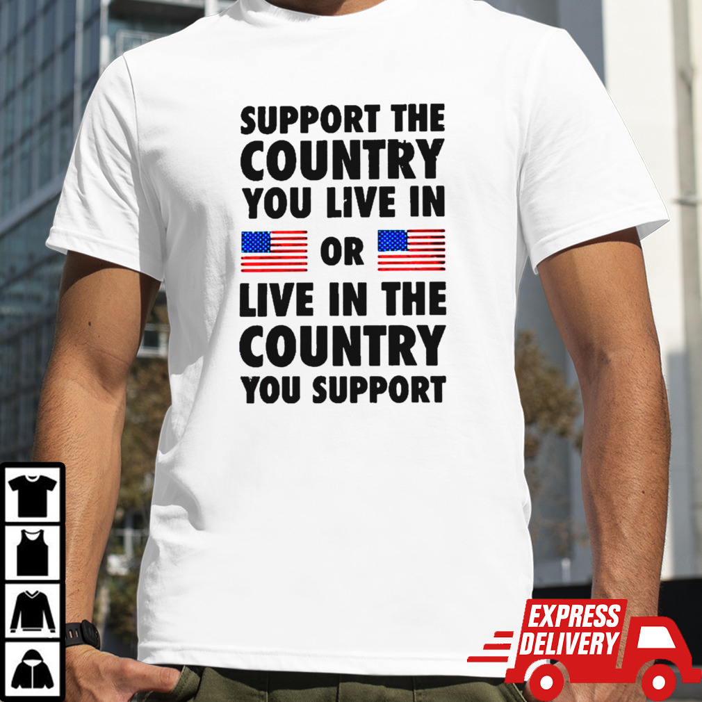 Support The Country You Live In Or Live In The Country You Support 2024 Shirt