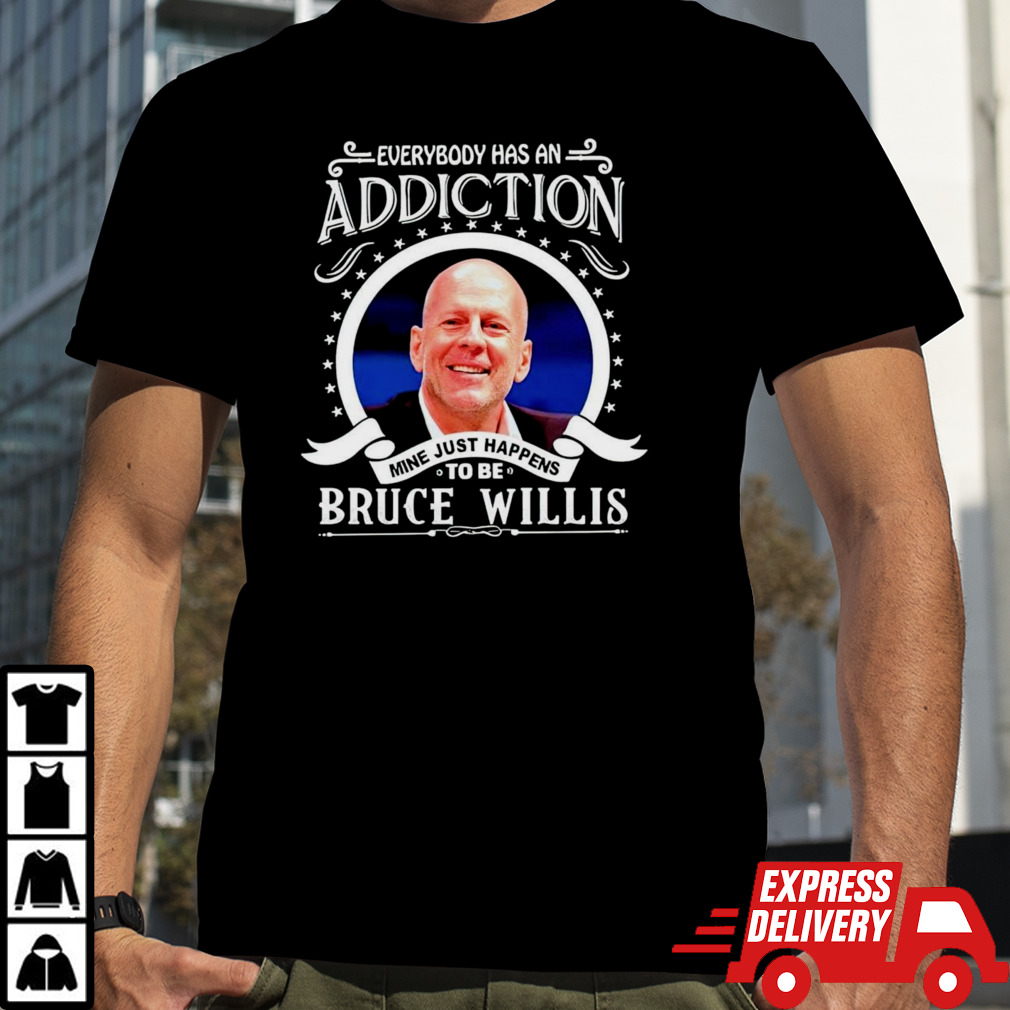 Everybody has an addiction mine just happens to be Bruce Willis shirt