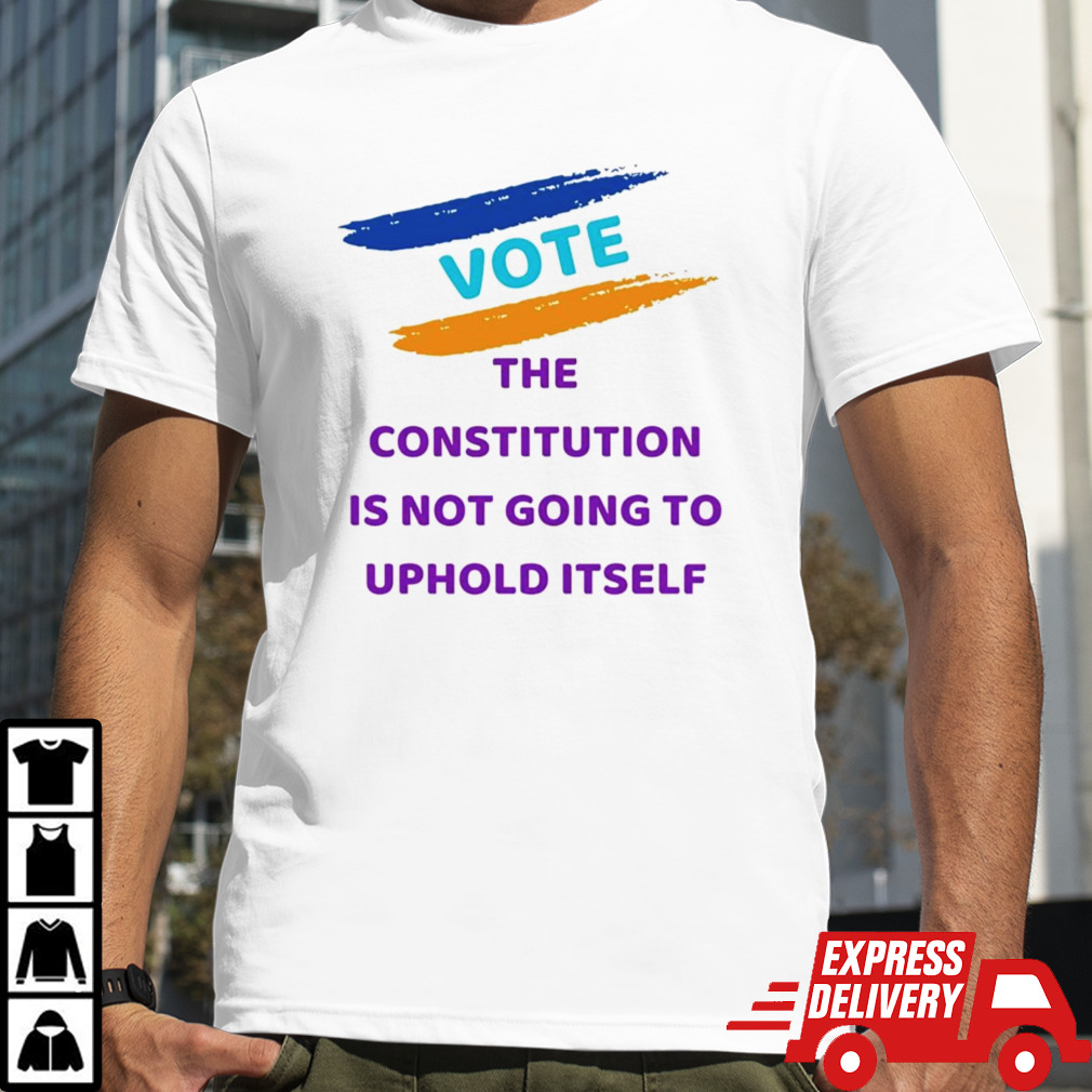 Vote the constitution is not going to uphold itself shirt