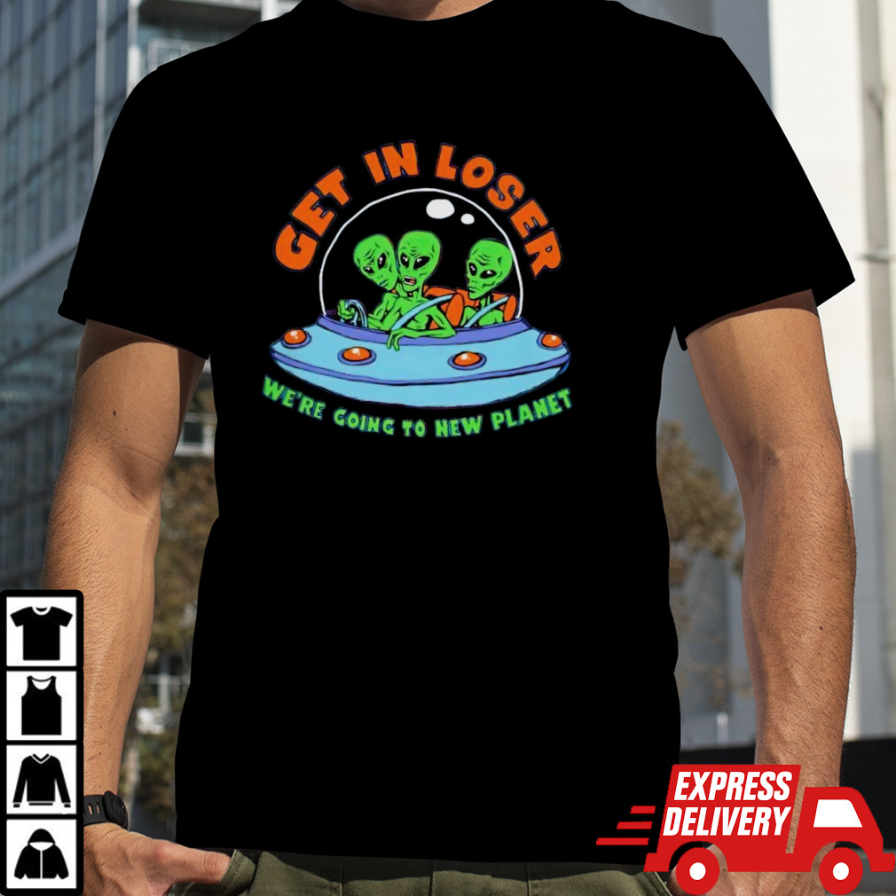 Get in Alien we’re going to new planet shirt