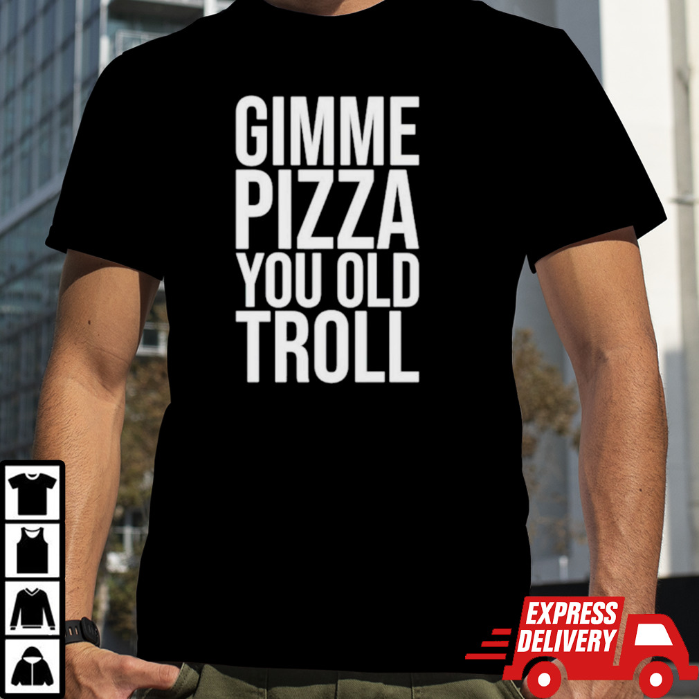 Gimme pizza you old troll shirt