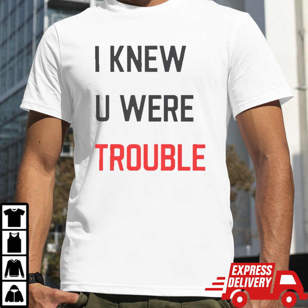 I Knew U Were Trouble shirt