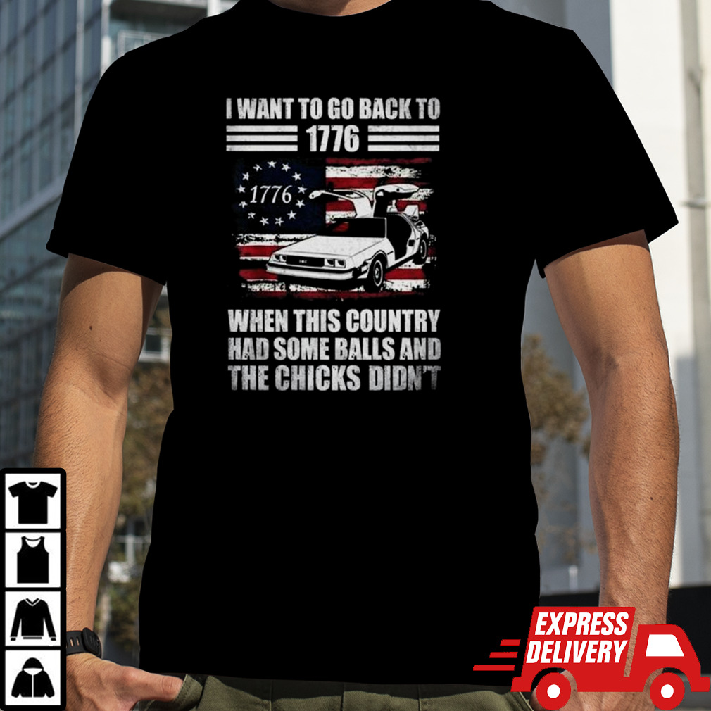 I Want To Go Back To 1776 When This Country Has Some Balls Shirt