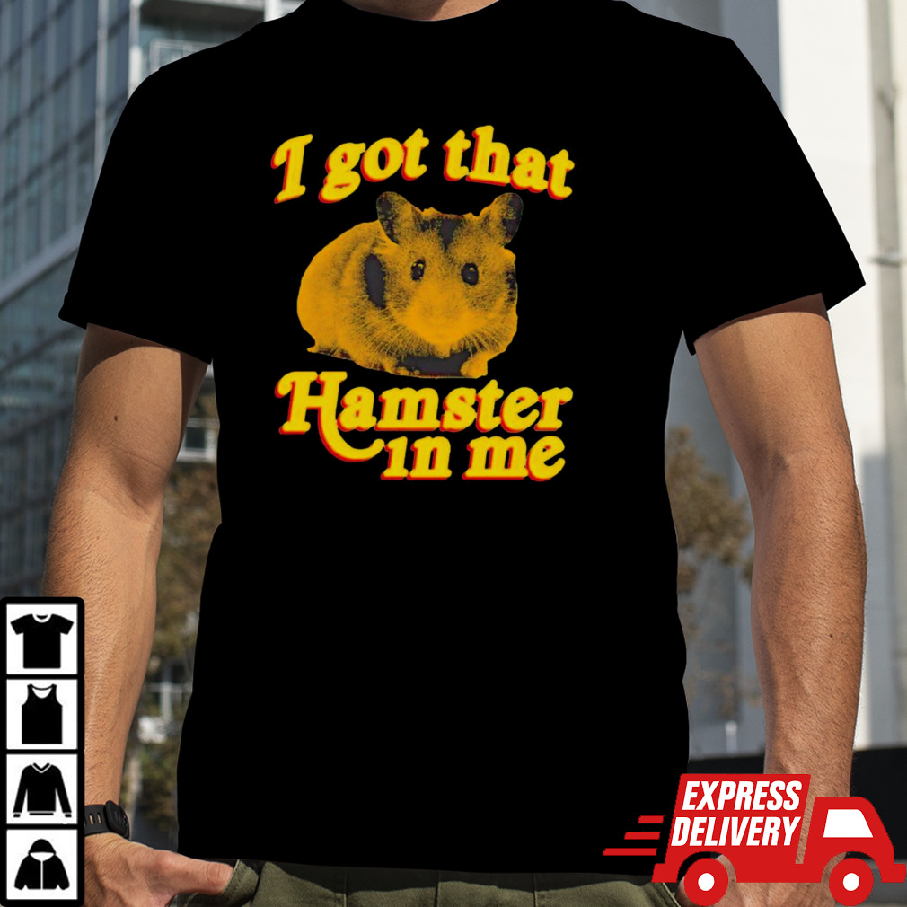 I got that hamster in me shirt