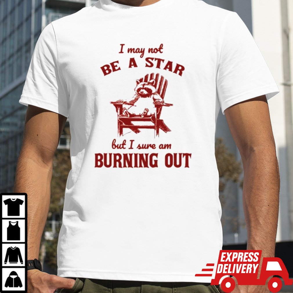 I may not be a star but I sure am burning out raccoon shirt