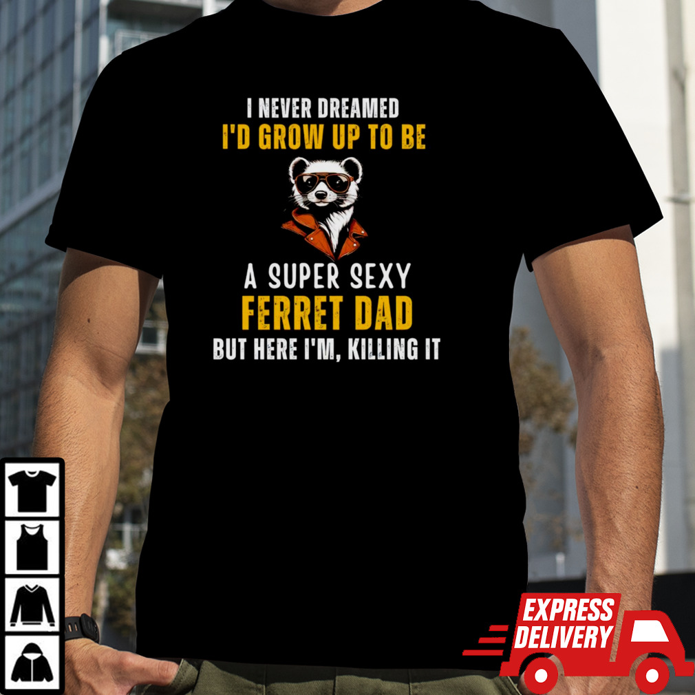 I never dreamed I’d grow up to be a super sexy ferret dad shirt