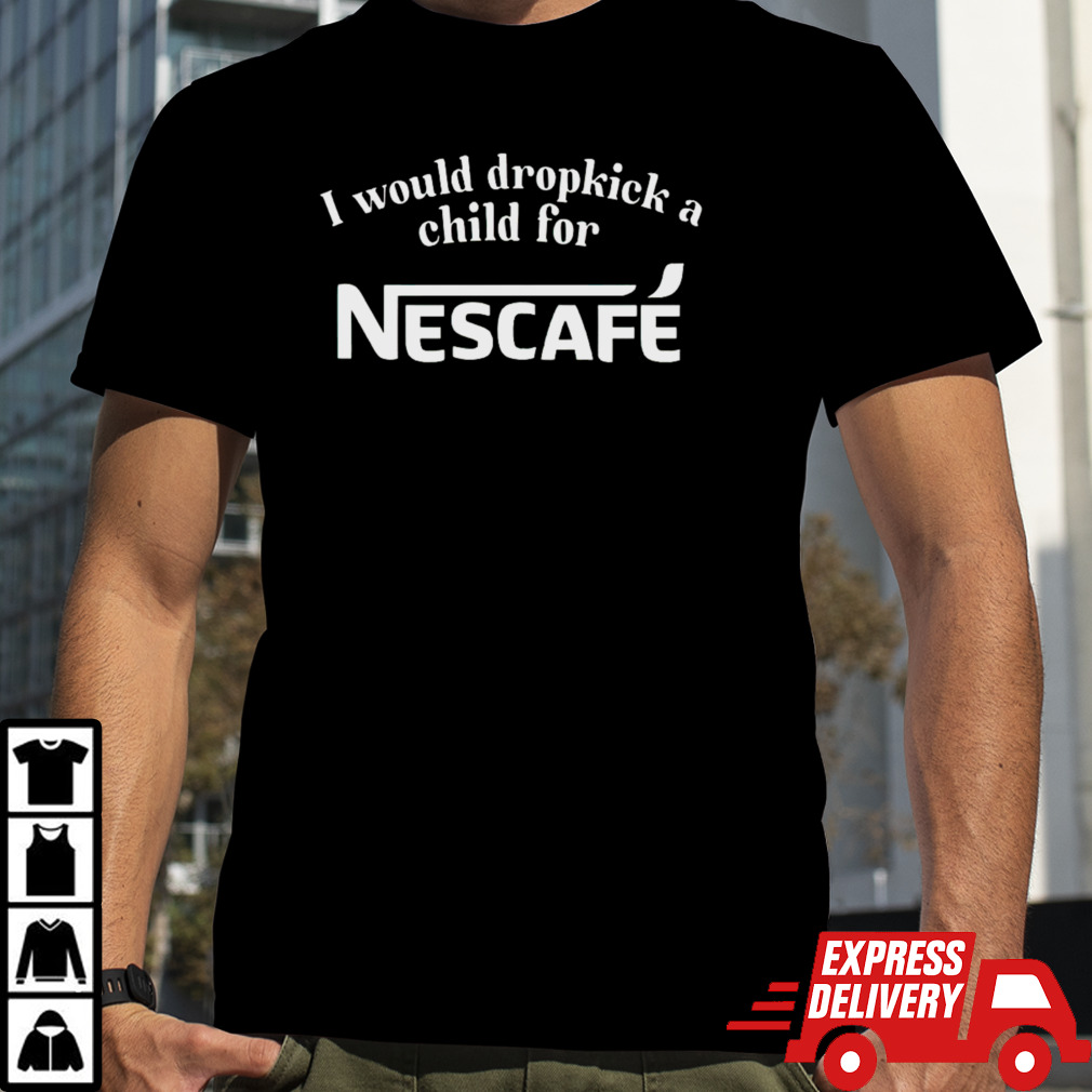 I would dropkick a child for Nescafe shirt