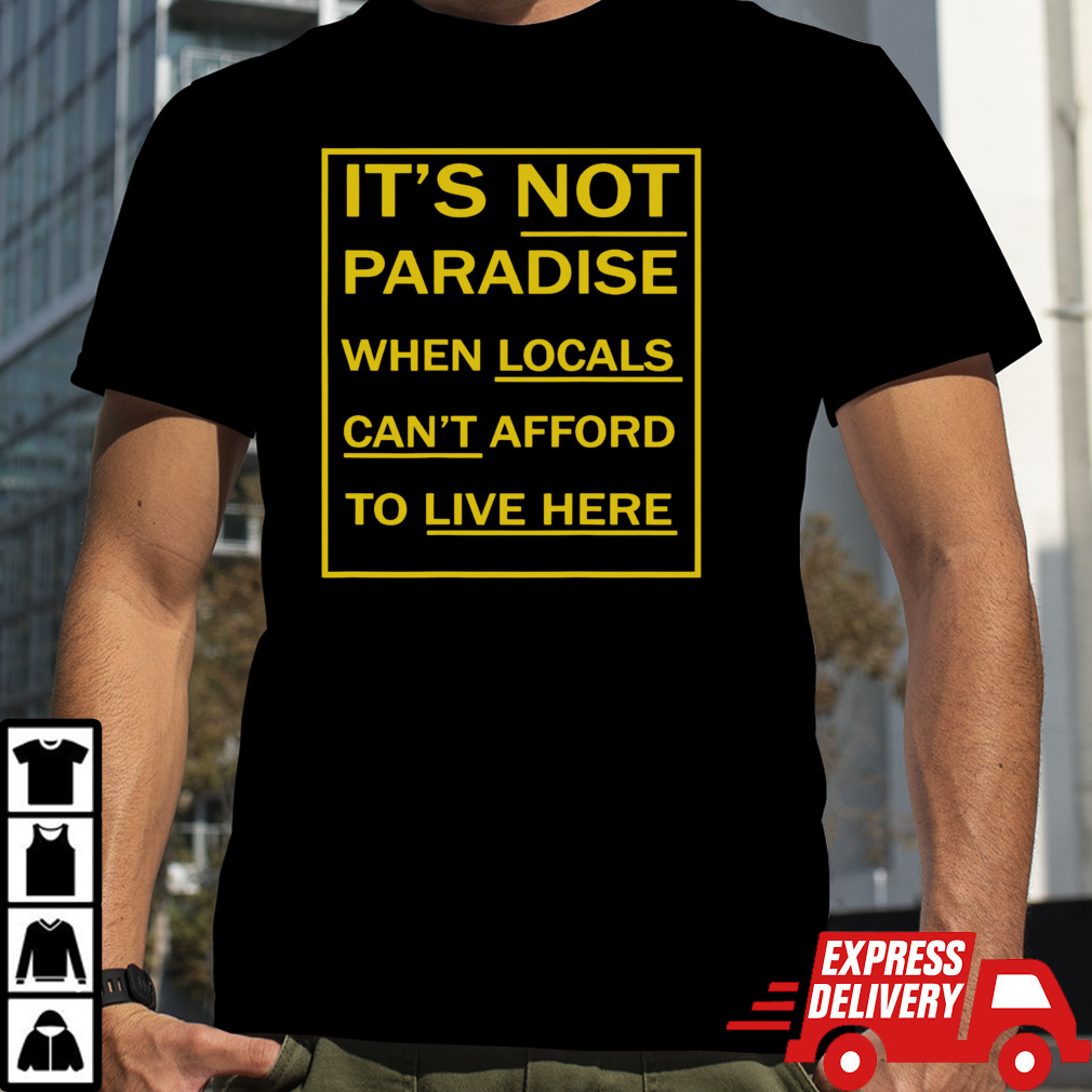 It’s not paradise when locals can’t afford to live here shirt