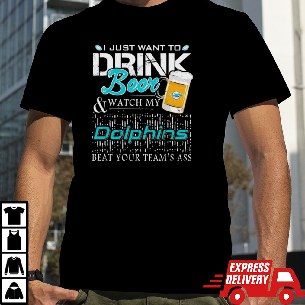 Miami Dolphins I Just Want To Drink Beer And Watch My Dolphins Beat Your Team shirt