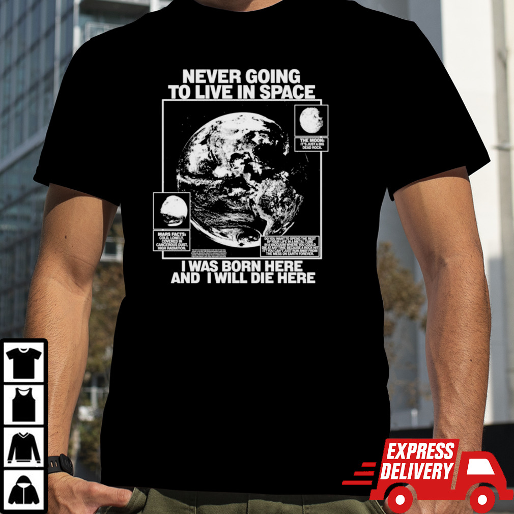 Never going to live in space I was born here and I will die here shirt