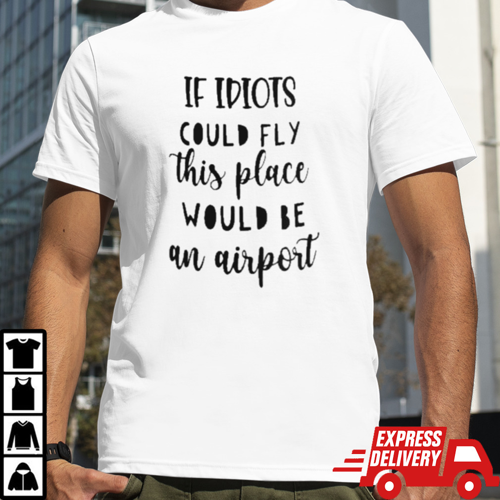 Awesome If Idiots Could Fly This Place Would Be An Airport Shirt